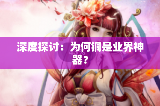 深度探讨：为何铜是业界神器？