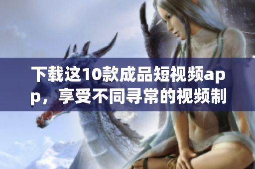 下载这10款成品短视频app，享受不同寻常的视频制作乐趣