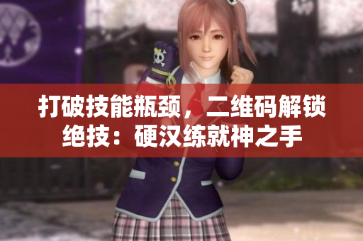 打破技能瓶颈，二维码解锁绝技：硬汉练就神之手