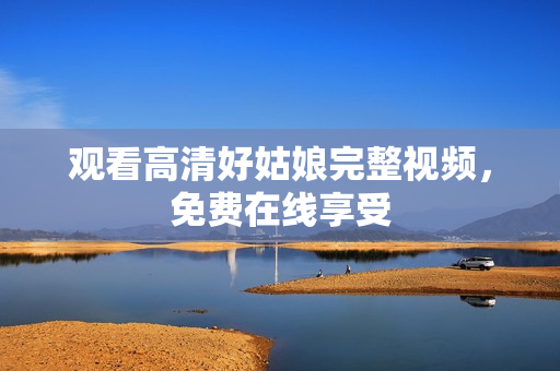 观看高清好姑娘完整视频，免费在线享受