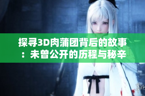 探寻3D肉蒲团背后的故事：未曾公开的历程与秘辛