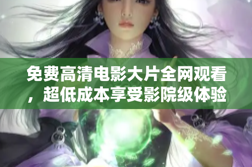 免费高清电影大片全网观看，超低成本享受影院级体验！