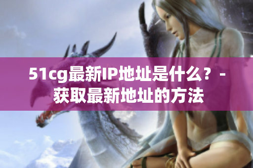 51cg最新IP地址是什么？- 获取最新地址的方法