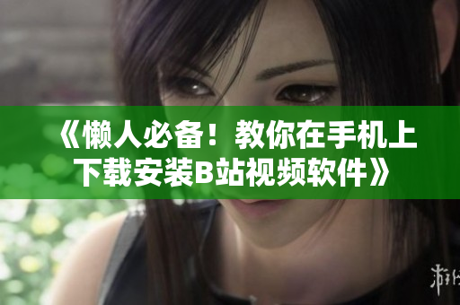 《懒人必备！教你在手机上下载安装B站视频软件》