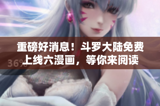 重磅好消息！斗罗大陆免费上线六漫画，等你来阅读