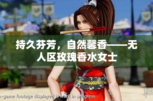 持久芬芳，自然馨香——无人区玫瑰香水女士