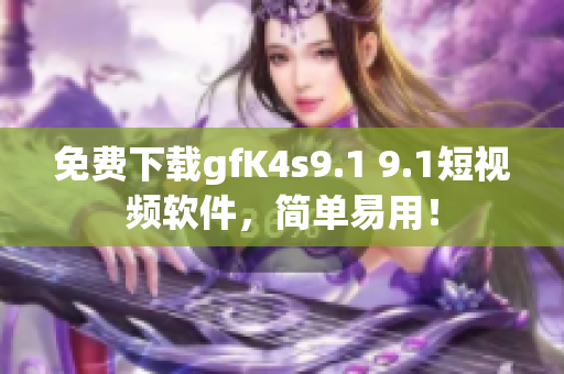 免费下载gfK4s9.1 9.1短视频软件，简单易用！