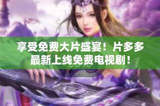 享受免费大片盛宴！片多多最新上线免费电视剧！