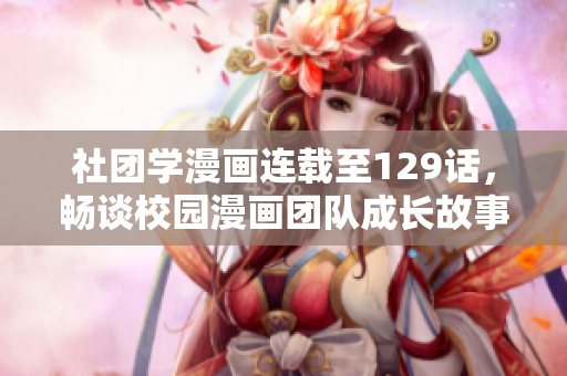 社团学漫画连载至129话，畅谈校园漫画团队成长故事