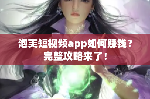 泡芙短视频app如何赚钱？完整攻略来了！