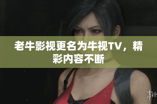 老牛影视更名为牛视TV，精彩内容不断