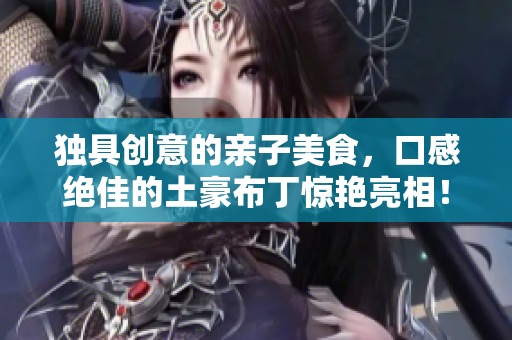 独具创意的亲子美食，口感绝佳的土豪布丁惊艳亮相！