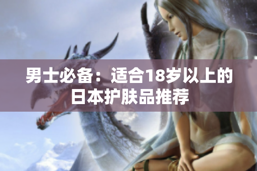 男士必备：适合18岁以上的日本护肤品推荐