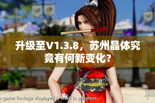 升级至V1.3.8，苏州晶体究竟有何新变化？
