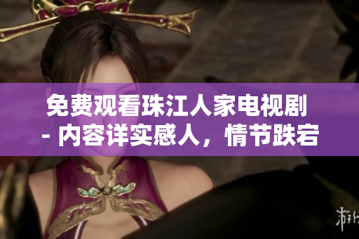 免费观看珠江人家电视剧 - 内容详实感人，情节跌宕起伏