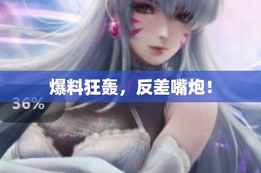 爆料狂轰，反差嘴炮！