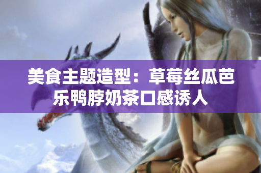 美食主题造型：草莓丝瓜芭乐鸭脖奶茶口感诱人