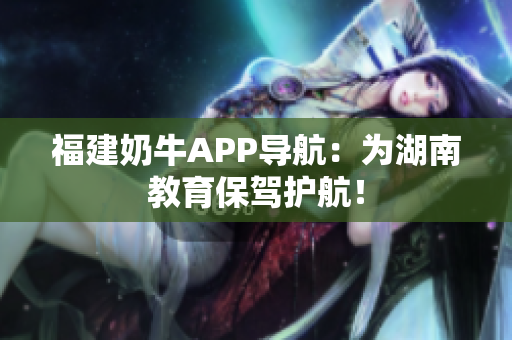 福建奶牛APP导航：为湖南教育保驾护航！
