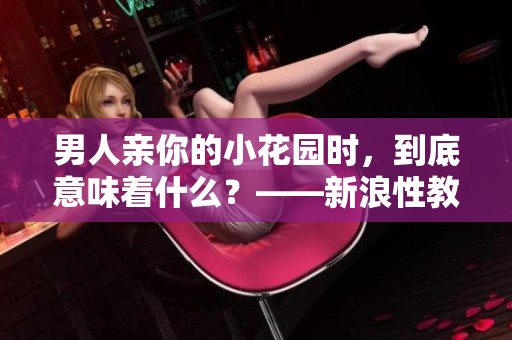 男人亲你的小花园时，到底意味着什么？——新浪性教育科普