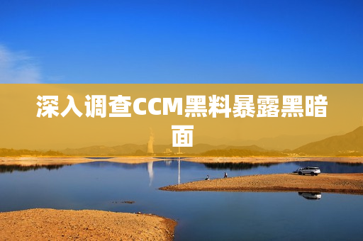 深入调查CCM黑料暴露黑暗面