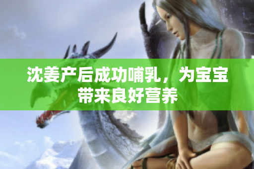 沈姜产后成功哺乳，为宝宝带来良好营养