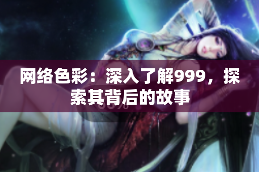 网络色彩：深入了解999，探索其背后的故事