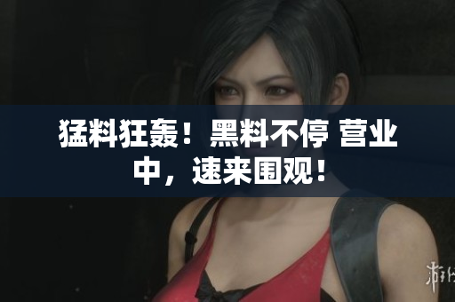 猛料狂轰！黑料不停 营业中，速来围观！
