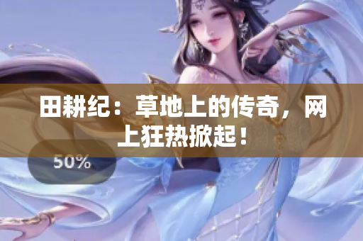 田耕纪：草地上的传奇，网上狂热掀起！