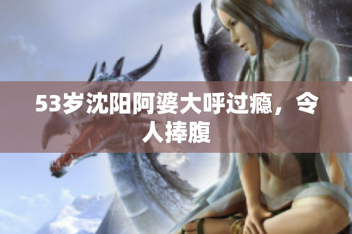 53岁沈阳阿婆大呼过瘾，令人捧腹