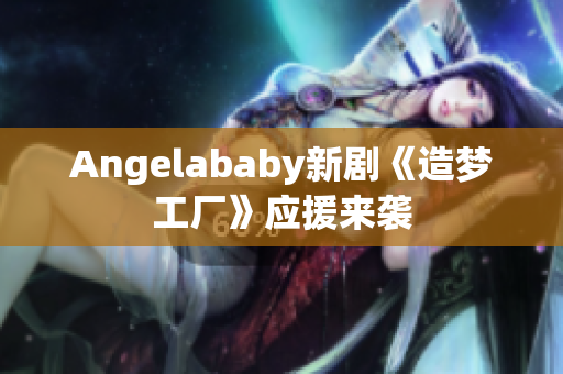 Angelababy新剧《造梦工厂》应援来袭