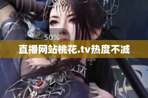 直播网站桃花.tv热度不减