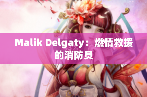 Malik Delgaty：燃情救援的消防员