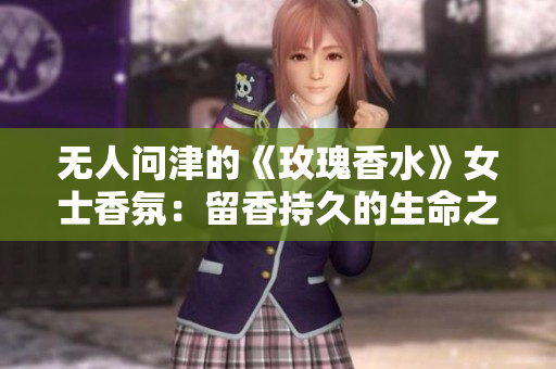 无人问津的《玫瑰香水》女士香氛：留香持久的生命之水