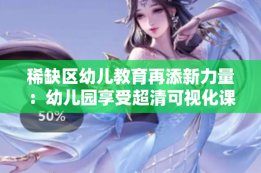 稀缺区幼儿教育再添新力量：幼儿园享受超清可视化课堂