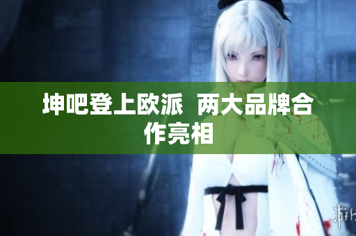 坤吧登上欧派  两大品牌合作亮相