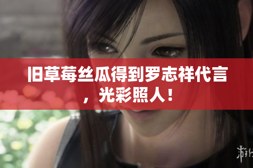 旧草莓丝瓜得到罗志祥代言，光彩照人！