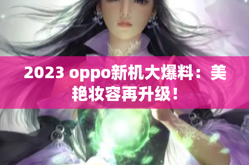 2023 oppo新机大爆料：美艳妆容再升级！