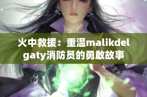 火中救援：重温malikdelgaty消防员的勇敢故事