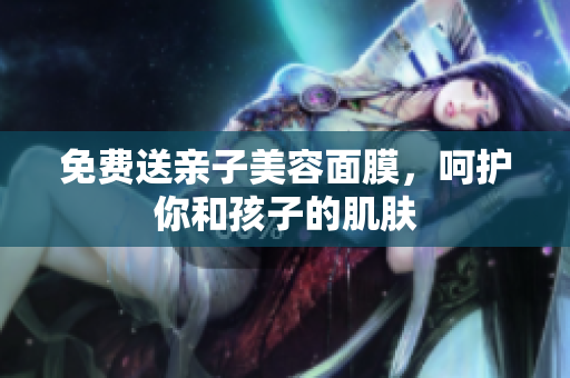 免费送亲子美容面膜，呵护你和孩子的肌肤