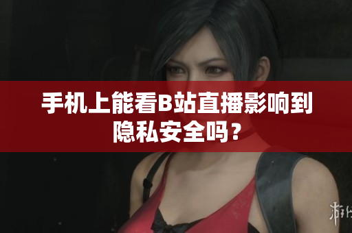 手机上能看B站直播影响到隐私安全吗？