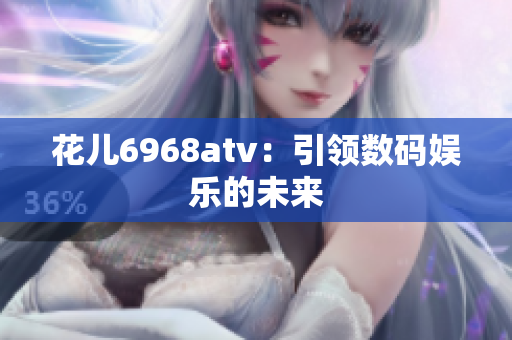 花儿6968atv：引领数码娱乐的未来