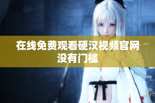 在线免费观看硬汉视频官网没有门槛