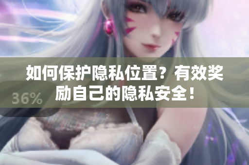 如何保护隐私位置？有效奖励自己的隐私安全！