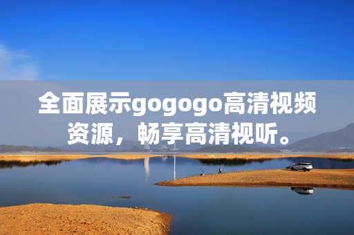 全面展示gogogo高清视频资源，畅享高清视听。