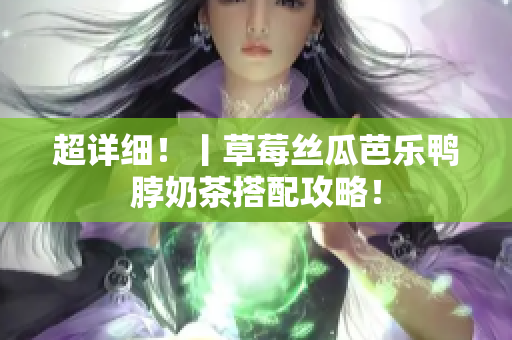 超详细！丨草莓丝瓜芭乐鸭脖奶茶搭配攻略！