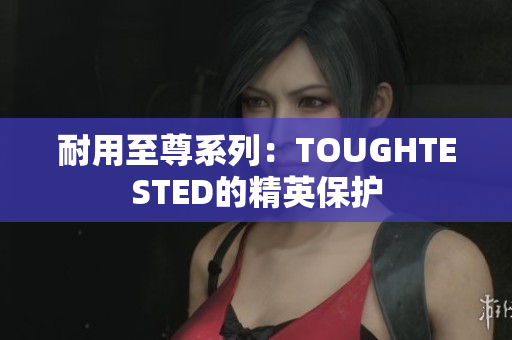 耐用至尊系列：TOUGHTESTED的精英保护