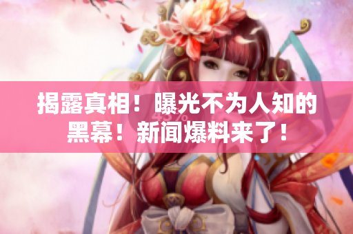 揭露真相！曝光不为人知的黑幕！新闻爆料来了！