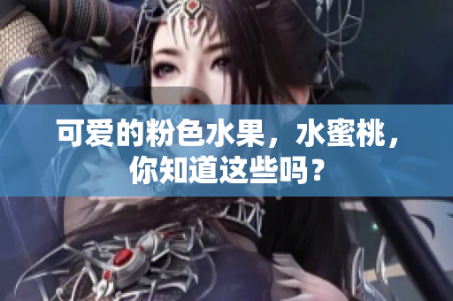 可爱的粉色水果，水蜜桃，你知道这些吗？