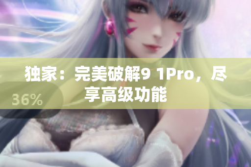 独家：完美破解9 1Pro，尽享高级功能