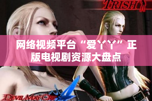 网络视频平台“爱丫丫”正版电视剧资源大盘点